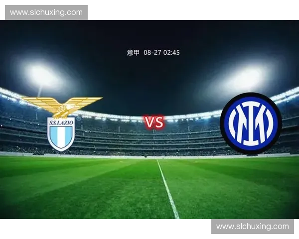 国际米兰与拉齐奥对决 聚焦意甲新赛季劲旅争锋之战